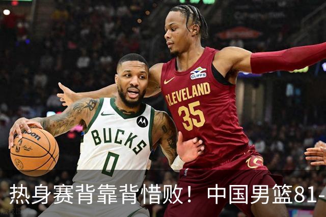 热身赛背靠背惜败！中国男篮81-82遭塞尔维亚FMP准绝杀 末节崩盘错失胜局